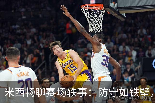 米西畅聊赛场轶事：防守如铁壁，扣篮有笑点！