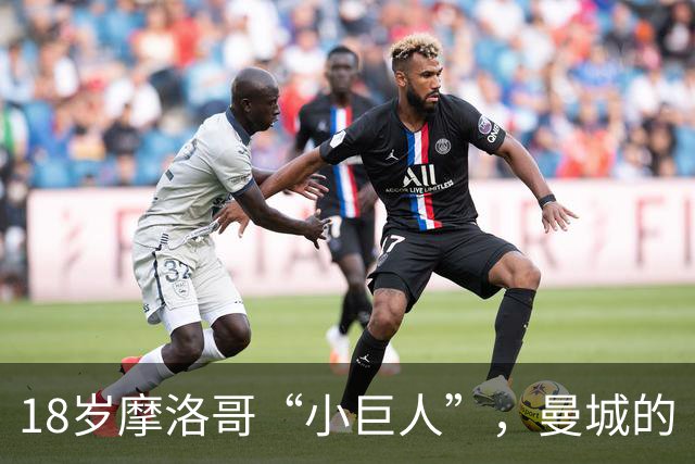 18岁摩洛哥“小巨人”，曼城的“法兰西宝藏”！